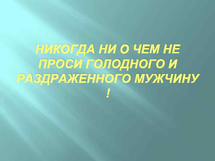 НИКОГДА НИ О ЧЕМ НЕ ПРОСИ ГОЛОДНОГО И РАЗДРАЖЕННОГО МУЖЧИНУ 