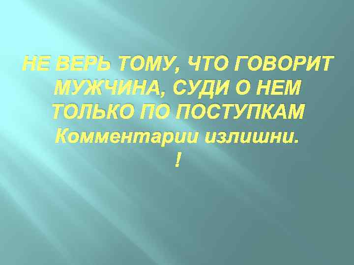 НЕ ВЕРЬ ТОМУ, ЧТО ГОВОРИТ МУЖЧИНА, СУДИ О НЕМ ТОЛЬКО ПО ПОСТУПКАМ Комментарии излишни.