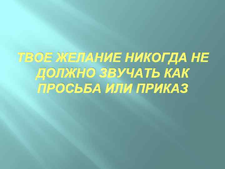 ТВОЕ ЖЕЛАНИЕ НИКОГДА НЕ ДОЛЖНО ЗВУЧАТЬ КАК ПРОСЬБА ИЛИ ПРИКАЗ 