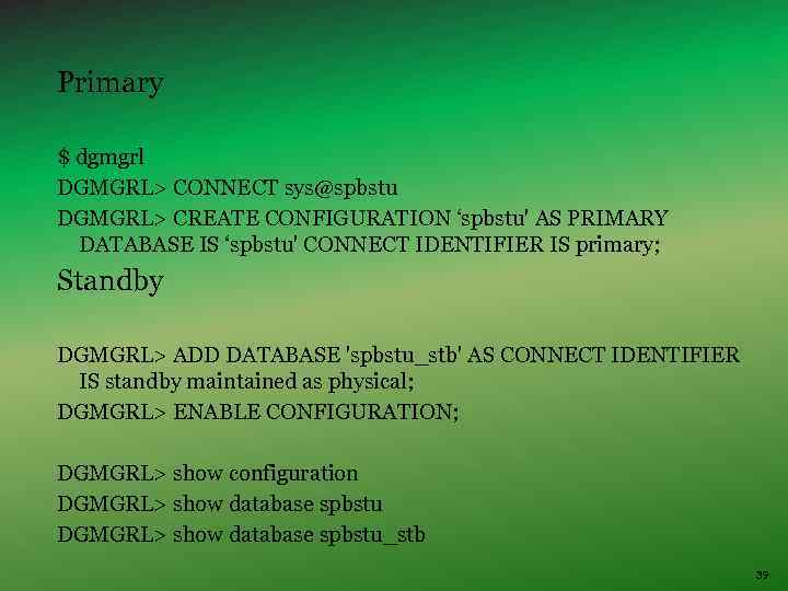 Primary $ dgmgrl DGMGRL> CONNECT sys@spbstu DGMGRL> CREATE CONFIGURATION ‘spbstu' AS PRIMARY DATABASE IS