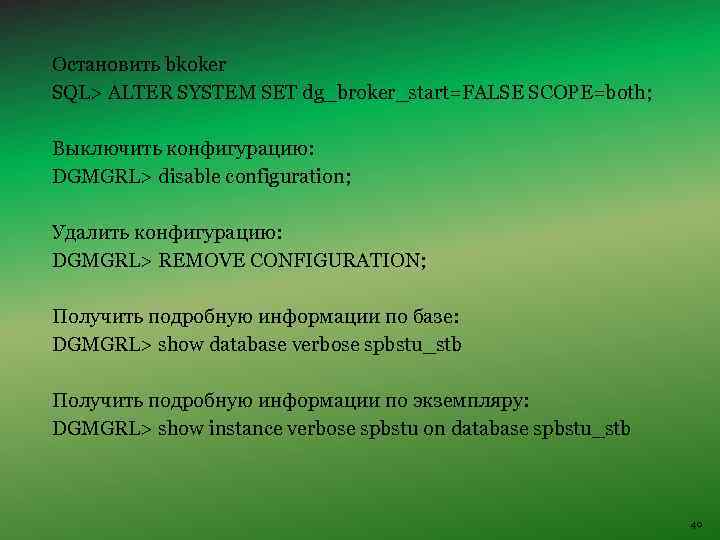 Остановить bkoker SQL> ALTER SYSTEM SET dg_broker_start=FALSE SCOPE=both; Выключить конфигурацию: DGMGRL> disable configuration; Удалить