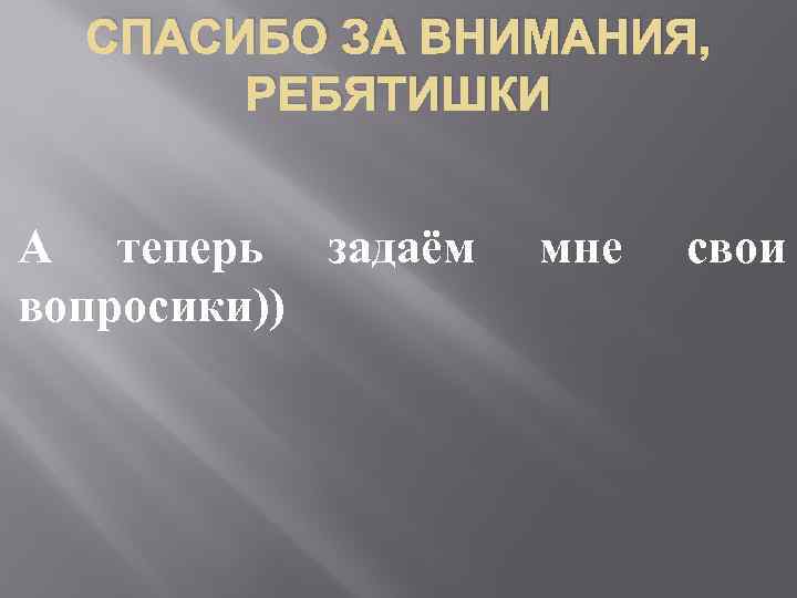 СПАСИБО ЗА ВНИМАНИЯ, РЕБЯТИШКИ А теперь задаём вопросики)) мне свои 