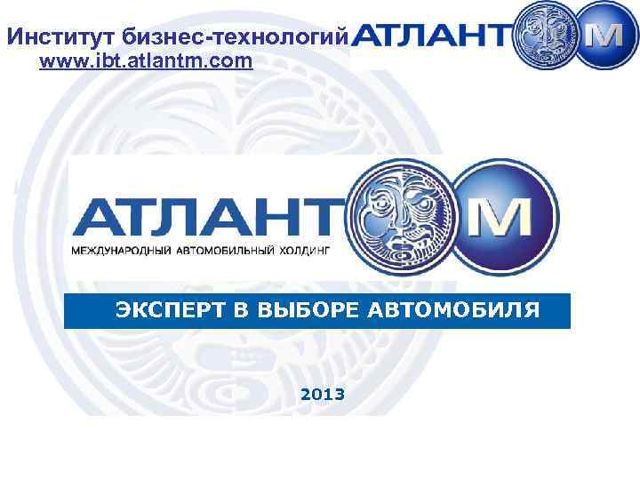 Институт бизнес-технологий www. ibt. atlantm. com ЭКСПЕРТ В ВЫБОРЕ АВТОМОБИЛЯ 2013 