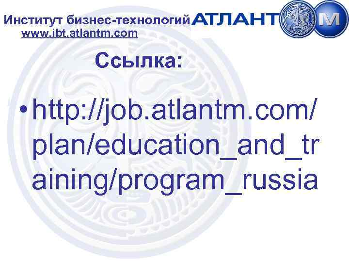 Институт бизнес-технологий www. ibt. atlantm. com Ссылка: • http: //job. atlantm. com/ plan/education_and_tr aining/program_russia