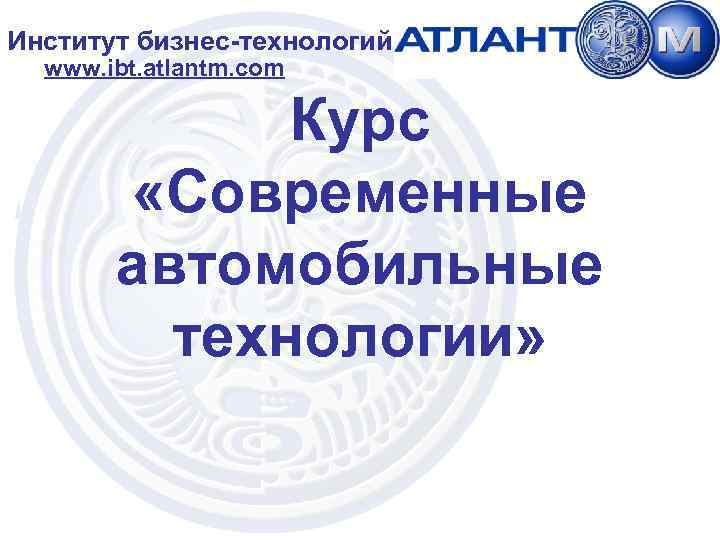 Институт бизнес-технологий www. ibt. atlantm. com Курс «Современные автомобильные технологии» 