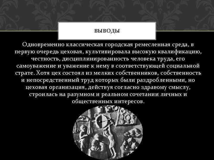 ВЫВОДЫ Одновременно классическая городская ремесленная среда, в первую очередь цеховая, культивировала высокую квалификацию, честность,