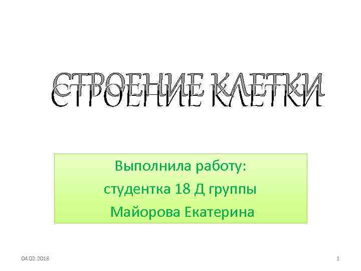 СТРОЕНИЕ КЛЕТКИ Выполнила работу: студентка 18 Д группы Майорова Екатерина 04. 02. 2018 1