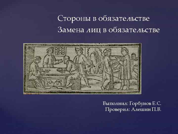 Стороны в обязательстве Замена лиц в обязательстве Выполнил: Горбунов Е. С. Проверил: Алешин П.