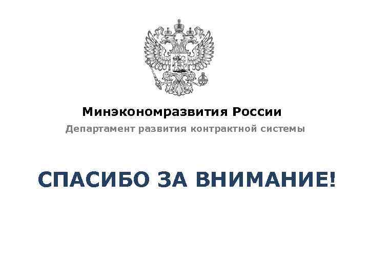 Минэкономразвития России Департамент развития контрактной системы СПАСИБО ЗА ВНИМАНИЕ! 