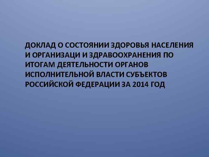 ДОКЛАД О СОСТОЯНИИ ЗДОРОВЬЯ НАСЕЛЕНИЯ И ОРГАНИЗАЦИ И ЗДРАВООХРАНЕНИЯ ПО ИТОГАМ ДЕЯТЕЛЬНОСТИ ОРГАНОВ ИСПОЛНИТЕЛЬНОЙ