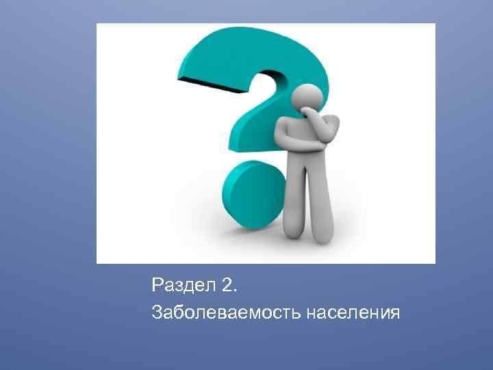 . Заболеваемость населения Раздел 2. Заболеваемость населения 