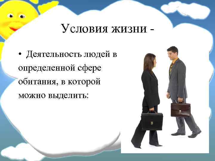 Условия жизни • Деятельность людей в определенной сфере обитания, в которой можно выделить: 