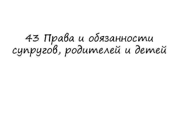 43 Права и обязанности супругов, родителей и детей 