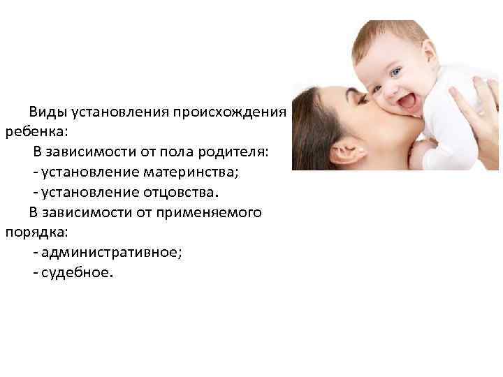 Виды установления происхождения ребенка: В зависимости от пола родителя: - установление материнства; - установление