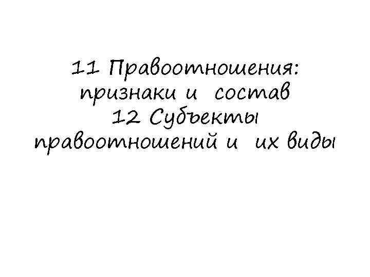 11 Правоотношения: признаки и состав 12 Субъекты правоотношений и их виды 