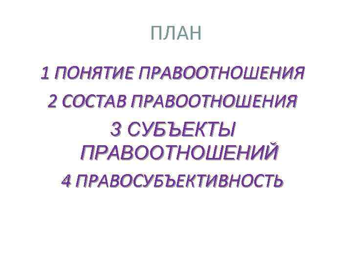 ПЛАН 1 ПОНЯТИЕ ПРАВООТНОШЕНИЯ 2 СОСТАВ ПРАВООТНОШЕНИЯ 3 СУБЪЕКТЫ ПРАВООТНОШЕНИЙ 4 ПРАВОСУБЪЕКТИВНОСТЬ 