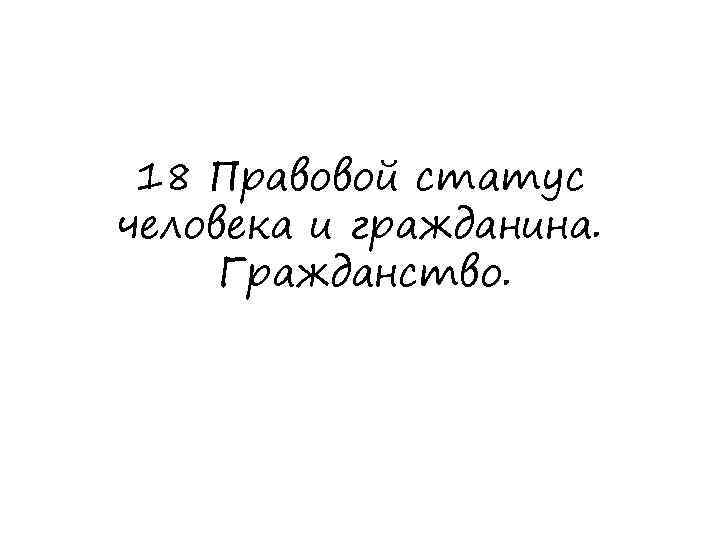 18 Правовой статус человека и гражданина. Гражданство. 