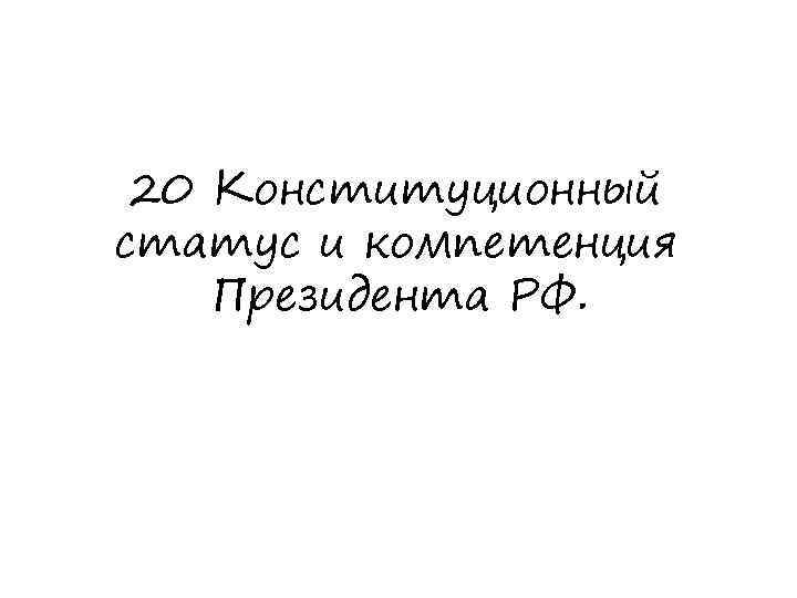 20 Конституционный статус и компетенция Президента РФ. 