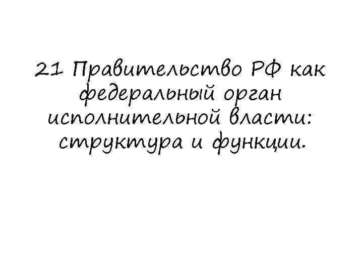 21 Правительство РФ как федеральный орган исполнительной власти: структура и функции. 