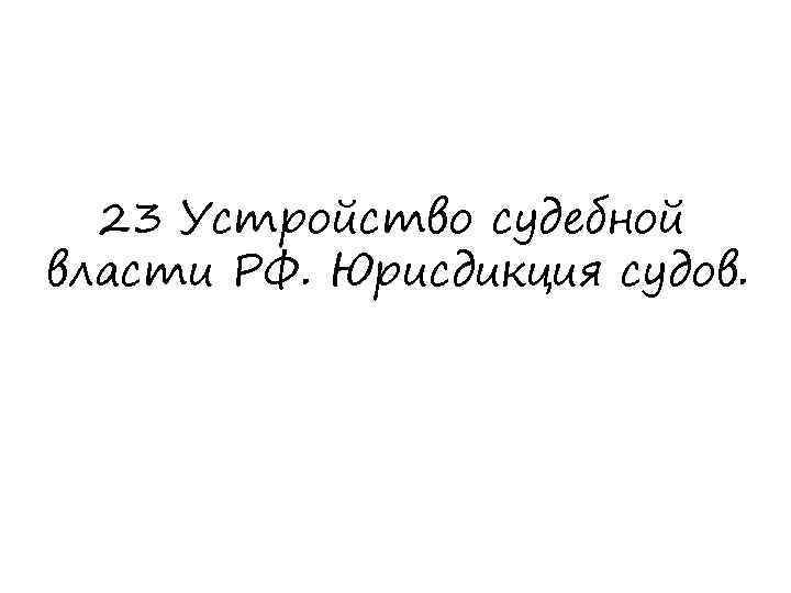 23 Устройство судебной власти РФ. Юрисдикция судов. 