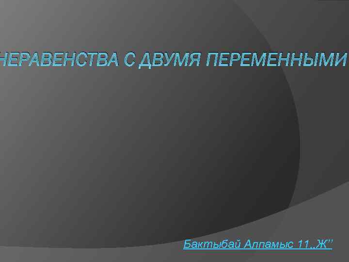 НЕРАВЕНСТВА С ДВУМЯ ПЕРЕМЕННЫМИ Бактыбай Алпамыс 11, , Ж’’ 