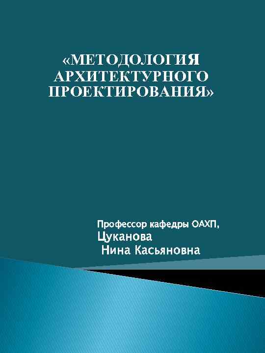  «МЕТОДОЛОГИя АРХИТЕКТУРНОГО ПРОЕКТИРОВАНИЯ» Профессор кафедры ОАХП, Цуканова Нина Касьяновна 