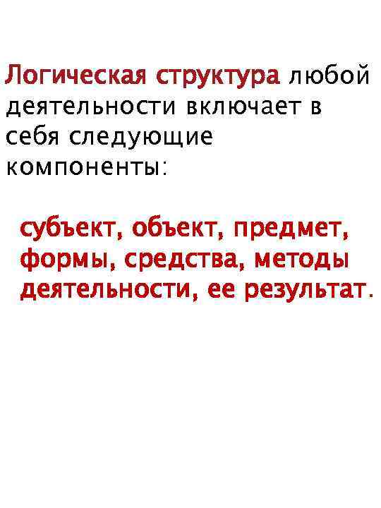 Логическая структура любой деятельности включает в себя следующие компоненты: субъект, объект, предмет, формы, средства,