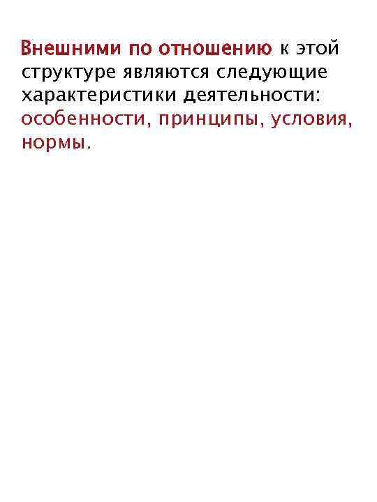 Внешними по отношению к этой структуре являются следующие характеристики деятельности: особенности, принципы, условия, нормы.