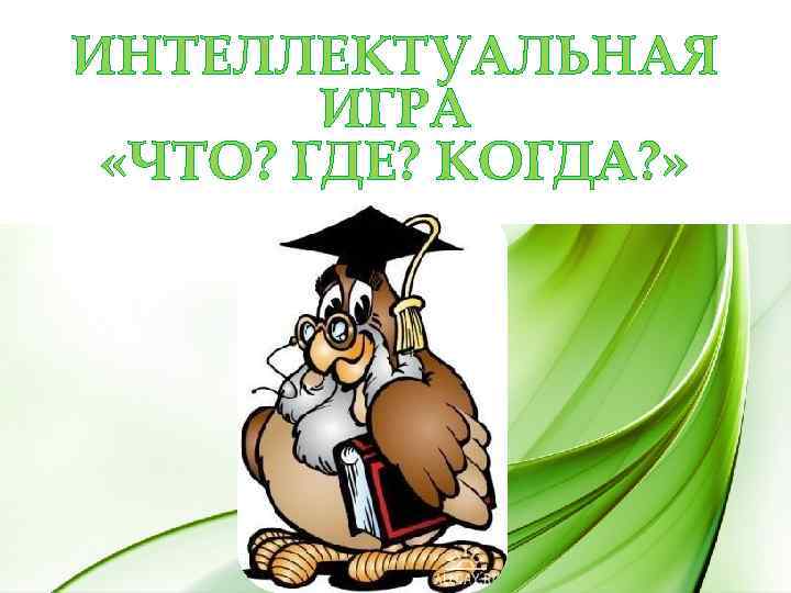 ИНТЕЛЛЕКТУАЛЬНАЯ ИГРА «ЧТО? ГДЕ? КОГДА? » 