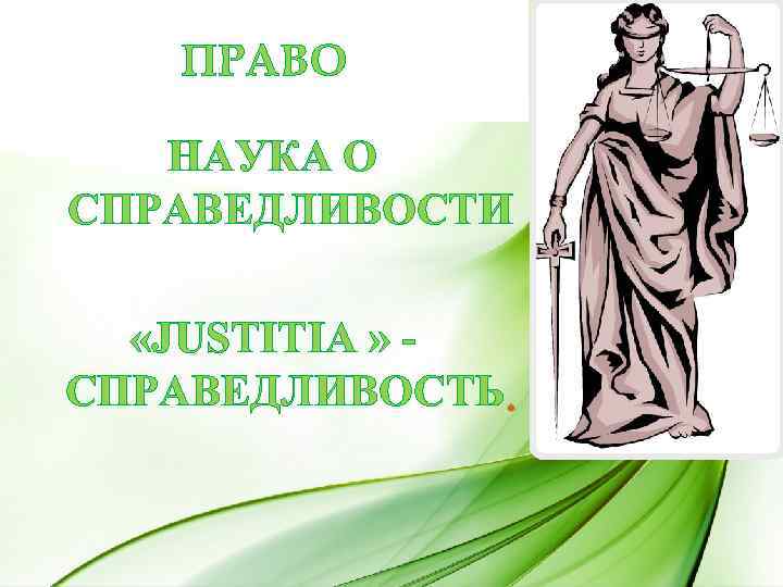 ПРАВО НАУКА О СПРАВЕДЛИВОСТИ «JUSTITIA » СПРАВЕДЛИВОСТЬ • 