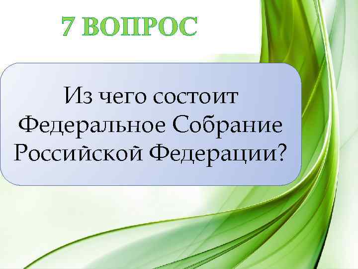 7 ВОПРОС Из чего состоит Федеральное Собрание Российской Федерации? 