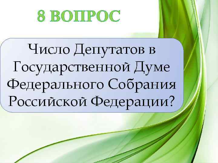 8 ВОПРОС Число Депутатов в Государственной Думе Федерального Собрания Российской Федерации? 