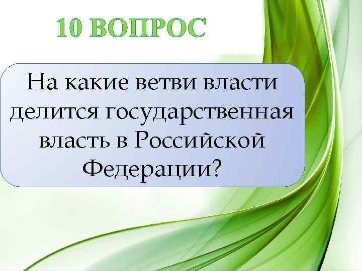10 ВОПРОС На какие ветви власти делится государственная власть в Российской Федерации? 