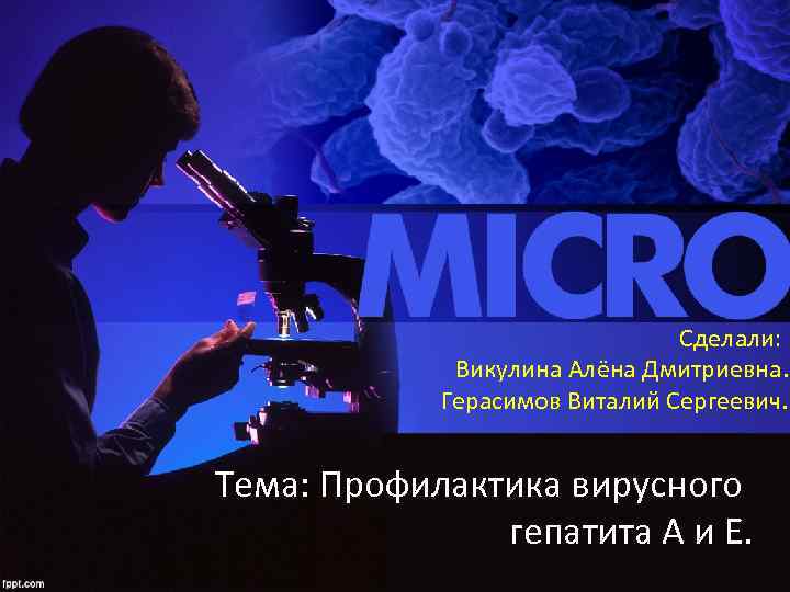 Сделали: Викулина Алёна Дмитриевна. Герасимов Виталий Сергеевич. Тема: Профилактика вирусного гепатита А и Е.