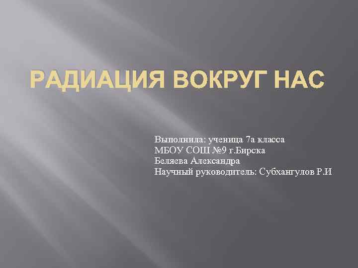 РАДИАЦИЯ ВОКРУГ НАС Выполнила: ученица 7 а класса МБОУ СОШ № 9 г. Бирска