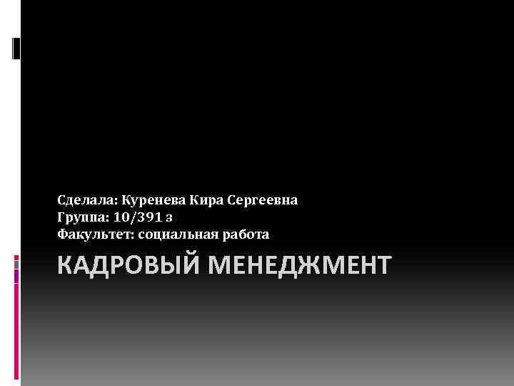 Сделала: Куренева Кира Сергеевна Группа: 10/391 з Факультет: социальная работа КАДРОВЫЙ МЕНЕДЖМЕНТ 