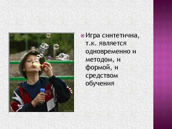  Игра синтетична, т. к. является одновременно и методом, и формой, и средством обучения