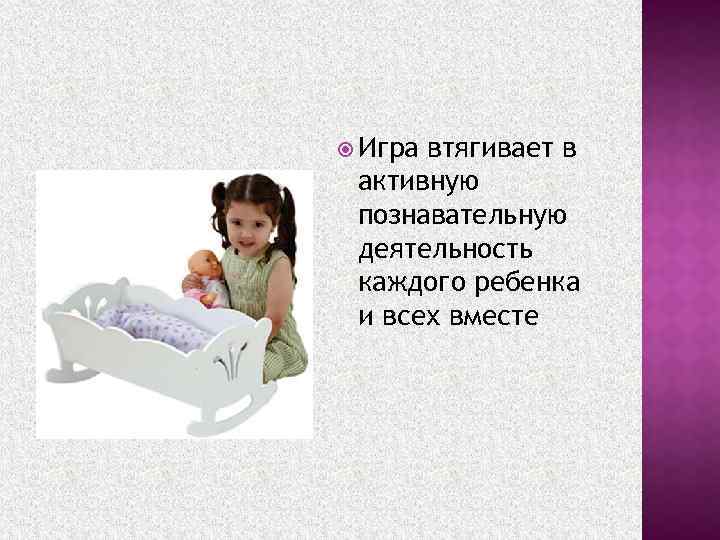  Игра втягивает в активную познавательную деятельность каждого ребенка и всех вместе 