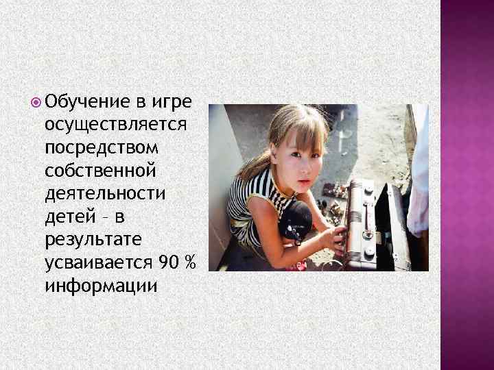  Обучение в игре осуществляется посредством собственной деятельности детей – в результате усваивается 90