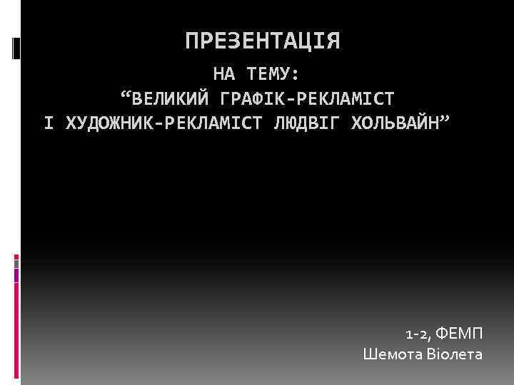 ПРЕЗЕНТАЦІЯ НА ТЕМУ: “ВЕЛИКИЙ ГРАФІК-РЕКЛАМІСТ І ХУДОЖНИК-РЕКЛАМІСТ ЛЮДВІГ ХОЛЬВАЙН” 1 -2, ФЕМП Шемота Віолета