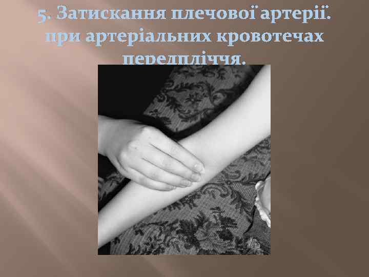 5. Затискання плечової артерії. при артеріальних кровотечах передпліччя. 