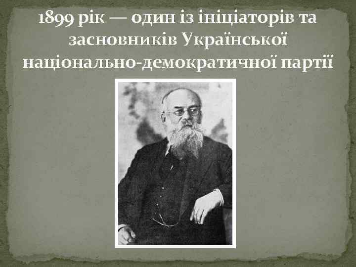 1899 рік — один із ініціаторів та засновників Української національно-демократичної партії 