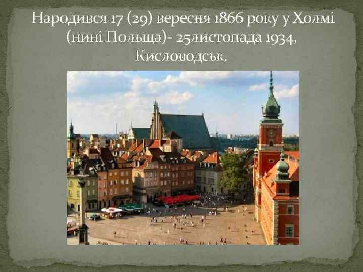  Народився 17 (29) вересня 1866 року у Холмі (нині Польща)- 25 листопада 1934,