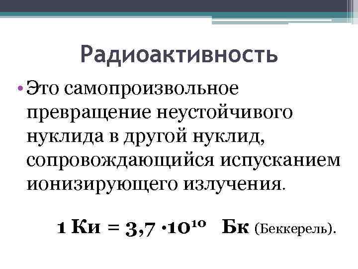 Радиоактивность • Это самопроизвольное превращение неустойчивого нуклида в другой нуклид, сопровождающийся испусканием ионизирующего излучения.