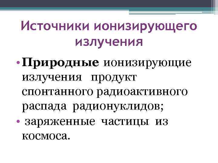 Источники ионизирующего излучения • Природные ионизирующие излучения продукт спонтанного радиоактивного распада радионуклидов; • заряженные