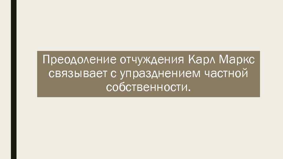 Преодоление отчуждения Карл Маркс связывает с упразднением частной собственности. 