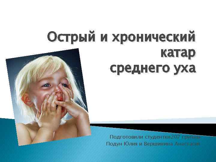Острый и хронический катар среднего уха Подготовили студентки 207 группы Подун Юлия и Вершинина