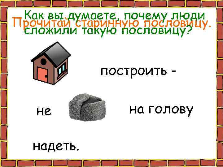 Как вы думаете, почему люди Прочитай старинную пословицу. сложили такую пословицу? построить не надеть.
