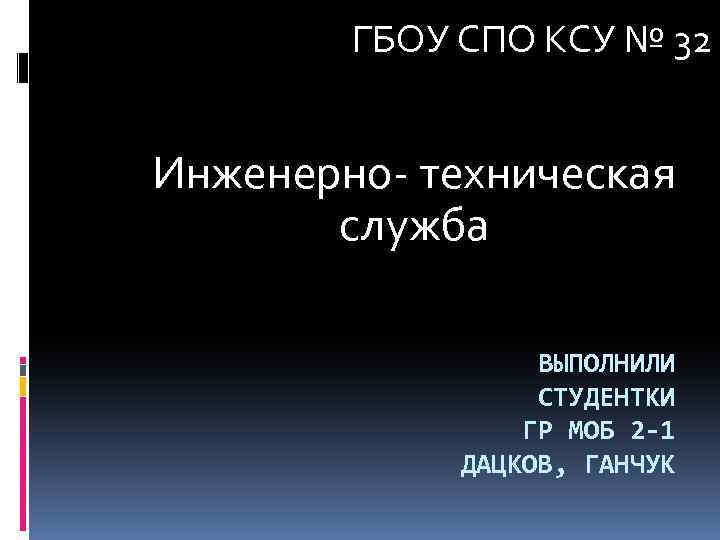 ГБОУ СПО КСУ № 32 Инженерно- техническая служба ВЫПОЛНИЛИ СТУДЕНТКИ ГР МОБ 2 -1