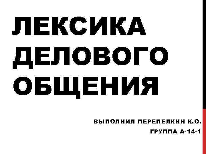 ЛЕКСИКА ДЕЛОВОГО ОБЩЕНИЯ ВЫПОЛНИЛ ПЕРЕПЕЛКИН К. О. ГРУППА А-14 -1 